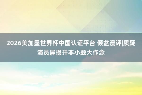 2026美加墨世界杯中国认证平台 倾盆漫评|质疑演员屏摄并非小题大作念