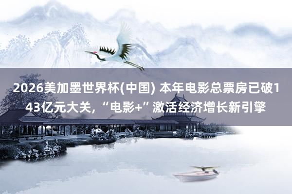 2026美加墨世界杯(中国) 本年电影总票房已破143亿元大关， “电影+”激活经济增长新引擎