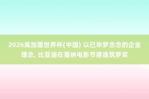 2026美加墨世界杯(中国) 以已毕梦念念的企业理念， 比亚迪在戛纳电影节建造筑梦奖