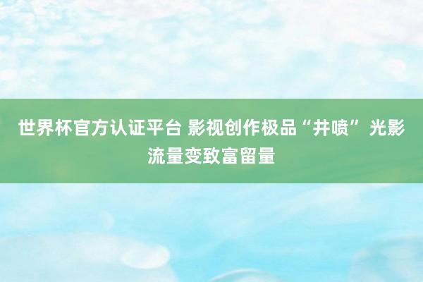 世界杯官方认证平台 影视创作极品“井喷” 光影流量变致富留量
