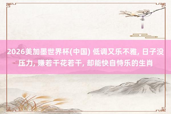 2026美加墨世界杯(中国) 低调又乐不雅， 日子没压力， 赚若干花若干， 却能快自恃乐的生肖