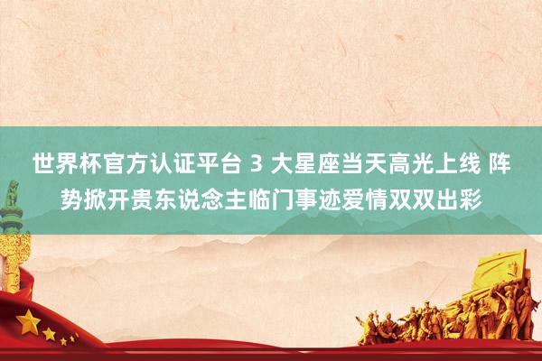 世界杯官方认证平台 3 大星座当天高光上线 阵势掀开贵东说念主临门事迹爱情双双出彩