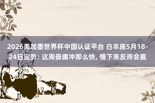 2026美加墨世界杯中国认证平台 白羊座5月18-24日运势: 这周毋庸冲那么快， 慢下来反而会赢