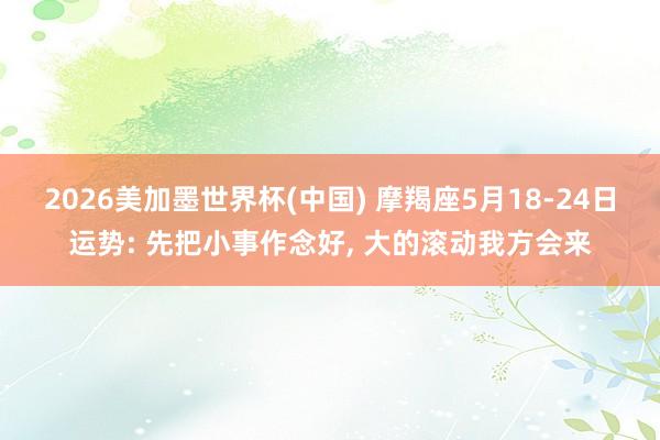 2026美加墨世界杯(中国) 摩羯座5月18-24日运势: 先把小事作念好， 大的滚动我方会来