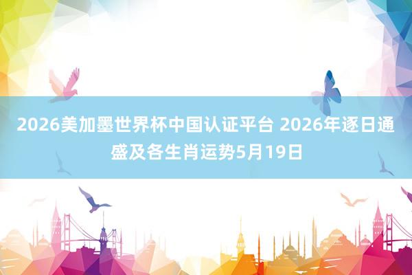 2026美加墨世界杯中国认证平台 2026年逐日通盛及各生肖运势5月19日