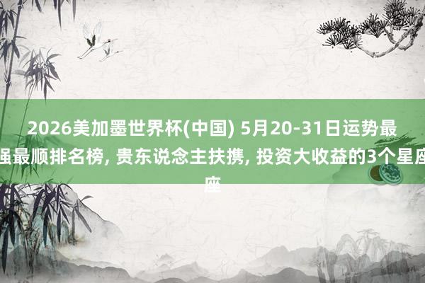 2026美加墨世界杯(中国) 5月20-31日运势最强最顺排名榜， 贵东说念主扶携， 投资大收益的3个星座
