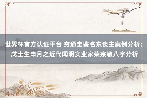 世界杯官方认证平台 穷通宝鉴名东谈主案例分析: 戊土生申月之近代闻明实业家荣宗敬八字分析