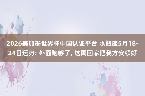 2026美加墨世界杯中国认证平台 水瓶座5月18-24日运势: 外面跑够了， 这周回家把我方安顿好