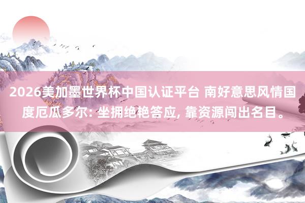 2026美加墨世界杯中国认证平台 南好意思风情国度厄瓜多尔: 坐拥绝艳答应， 靠资源闯出名目。