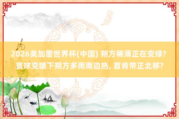 2026美加墨世界杯(中国) 朔方稀薄正在变绿? 寰球变暖下朔方多雨南边热， 首肯带正北移?