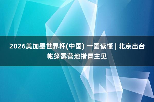 2026美加墨世界杯(中国) 一图读懂 | 北京出台帐篷露营地措置主见