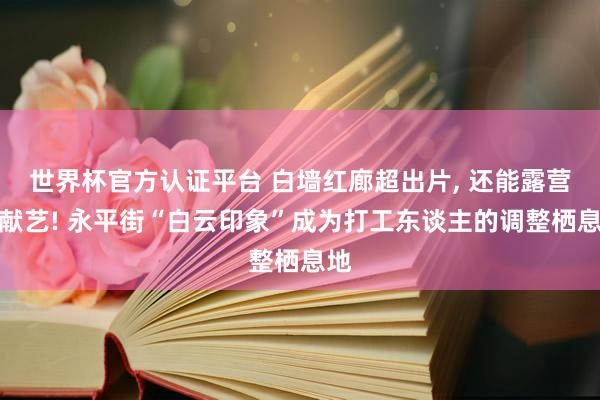世界杯官方认证平台 白墙红廊超出片， 还能露营看献艺! 永平街“白云印象”成为打工东谈主的调整栖息地