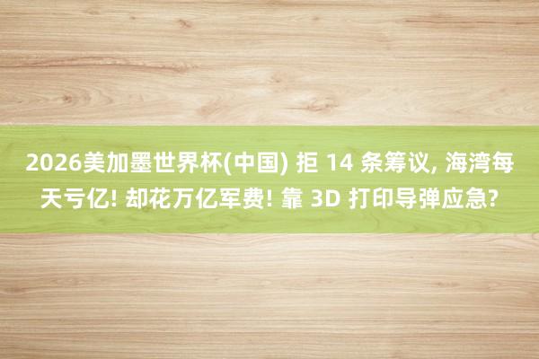 2026美加墨世界杯(中国) 拒 14 条筹议， 海湾每天亏亿! 却花万亿军费! 靠 3D 打印导弹应急?