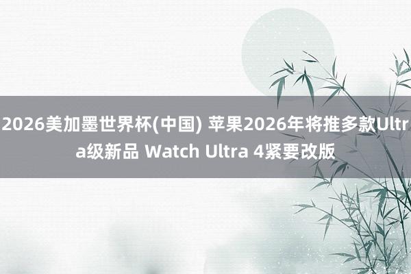 2026美加墨世界杯(中国) 苹果2026年将推多款Ultra级新品 Watch Ultra 4紧要改版