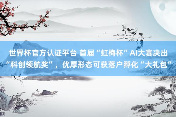 世界杯官方认证平台 首届“虹梅杯”AI大赛决出“科创领航奖”，优厚形态可获落户孵化“大礼包”