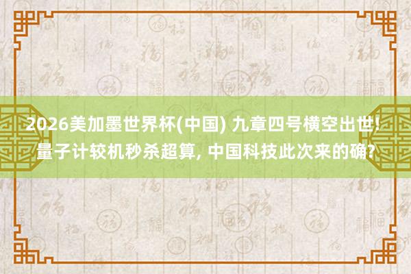 2026美加墨世界杯(中国) 九章四号横空出世! 量子计较机秒杀超算， 中国科技此次来的确?
