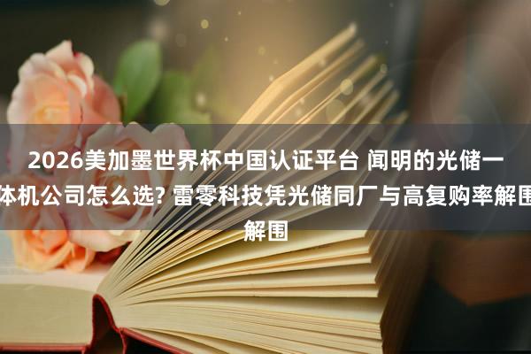 2026美加墨世界杯中国认证平台 闻明的光储一体机公司怎么选? 雷零科技凭光储同厂与高复购率解围