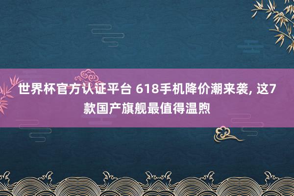 世界杯官方认证平台 618手机降价潮来袭， 这7款国产旗舰最值得温煦