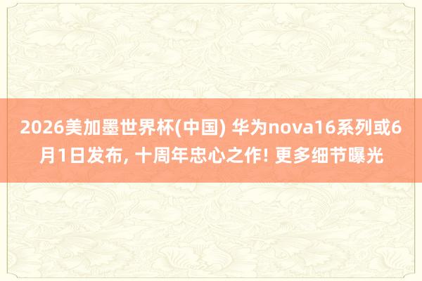 2026美加墨世界杯(中国) 华为nova16系列或6月1日发布， 十周年忠心之作! 更多细节曝光