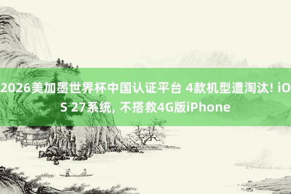 2026美加墨世界杯中国认证平台 4款机型遭淘汰! iOS 27系统， 不搭救4G版iPhone