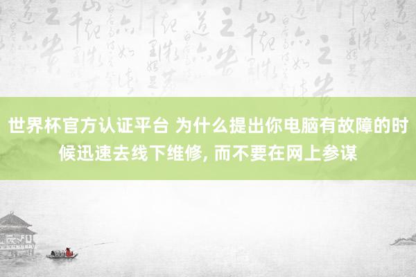 世界杯官方认证平台 为什么提出你电脑有故障的时候迅速去线下维修， 而不要在网上参谋