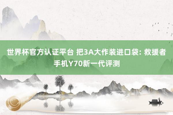 世界杯官方认证平台 把3A大作装进口袋: 救援者手机Y70新一代评测