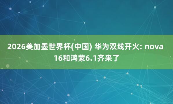 2026美加墨世界杯(中国) 华为双线开火: nova 16和鸿蒙6.1齐来了
