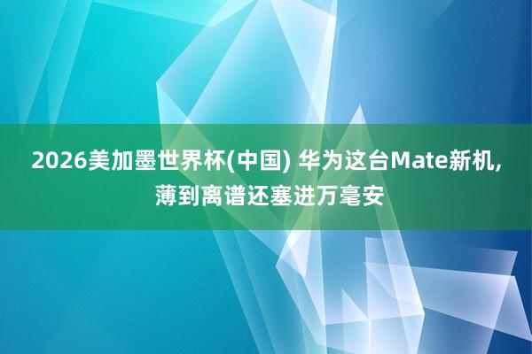2026美加墨世界杯(中国) 华为这台Mate新机， 薄到离谱还塞进万毫安