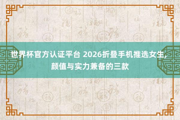 世界杯官方认证平台 2026折叠手机推选女生， 颜值与实力兼备的三款
