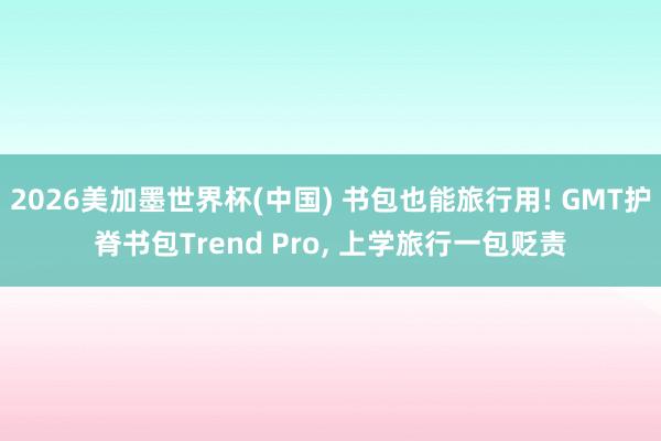 2026美加墨世界杯(中国) 书包也能旅行用! GMT护脊书包Trend Pro， 上学旅行一包贬责