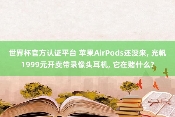 世界杯官方认证平台 苹果AirPods还没来， 光帆1999元开卖带录像头耳机， 它在赌什么?