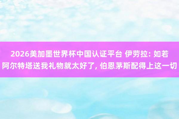 2026美加墨世界杯中国认证平台 伊劳拉: 如若阿尔特塔送我礼物就太好了， 伯恩茅斯配得上这一切