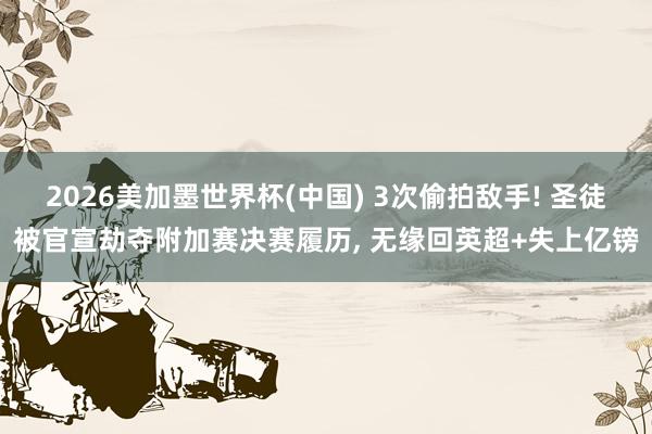 2026美加墨世界杯(中国) 3次偷拍敌手! 圣徒被官宣劫夺附加赛决赛履历， 无缘回英超+失上亿镑