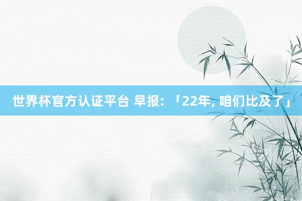 世界杯官方认证平台 早报: 「22年， 咱们比及了」
