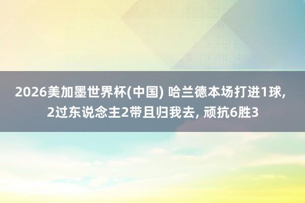 2026美加墨世界杯(中国) 哈兰德本场打进1球， 2过东说念主2带且归我去， 顽抗6胜3