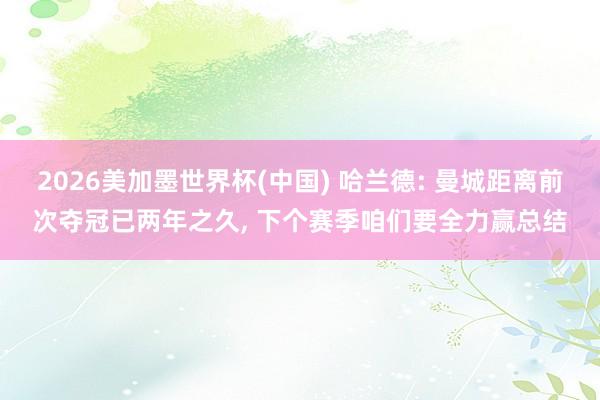 2026美加墨世界杯(中国) 哈兰德: 曼城距离前次夺冠已两年之久， 下个赛季咱们要全力赢总结