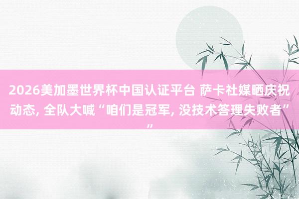 2026美加墨世界杯中国认证平台 萨卡社媒晒庆祝动态， 全队大喊“咱们是冠军， 没技术答理失败者”