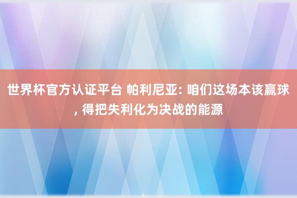 世界杯官方认证平台 帕利尼亚: 咱们这场本该赢球， 得把失利化为决战的能源