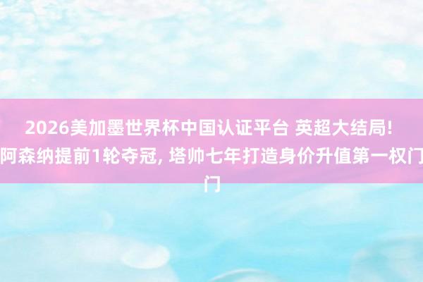 2026美加墨世界杯中国认证平台 英超大结局! 阿森纳提前1轮夺冠， 塔帅七年打造身价升值第一权门