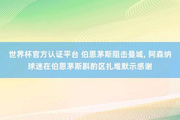 世界杯官方认证平台 伯恩茅斯阻击曼城， 阿森纳球迷在伯恩茅斯斟酌区扎堆默示感谢
