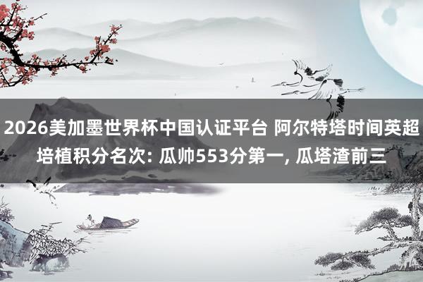2026美加墨世界杯中国认证平台 阿尔特塔时间英超培植积分名次: 瓜帅553分第一， 瓜塔渣前三