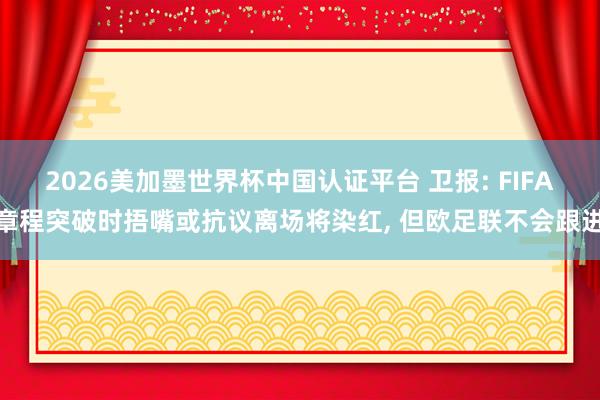 2026美加墨世界杯中国认证平台 卫报: FIFA章程突破时捂嘴或抗议离场将染红， 但欧足联不会跟进
