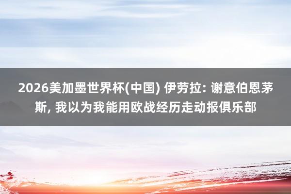 2026美加墨世界杯(中国) 伊劳拉: 谢意伯恩茅斯， 我以为我能用欧战经历走动报俱乐部