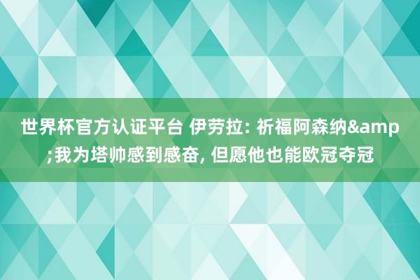世界杯官方认证平台 伊劳拉: 祈福阿森纳&我为塔帅感到感奋， 但愿他也能欧冠夺冠