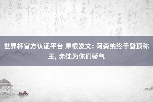 世界杯官方认证平台 摩根发文: 阿森纳终于登顶称王， 赤忱为你们骄气