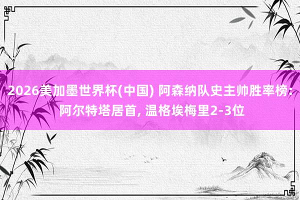 2026美加墨世界杯(中国) 阿森纳队史主帅胜率榜: 阿尔特塔居首， 温格埃梅里2-3位