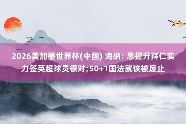2026美加墨世界杯(中国) 海纳: 思擢升拜仁实力签英超球员很对;50+1国法就该被废止