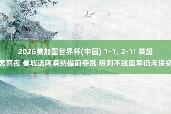2026美加墨世界杯(中国) 1-1， 2-1! 英超悲喜夜 曼城送阿森纳提前夺冠 热刺不敌蓝军仍未保级