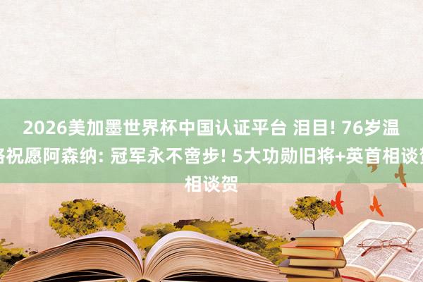 2026美加墨世界杯中国认证平台 泪目! 76岁温格祝愿阿森纳: 冠军永不啻步! 5大功勋旧将+英首相谈贺