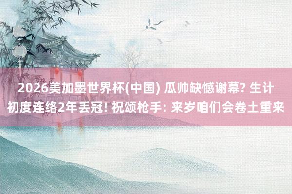 2026美加墨世界杯(中国) 瓜帅缺憾谢幕? 生计初度连络2年丢冠! 祝颂枪手: 来岁咱们会卷土重来